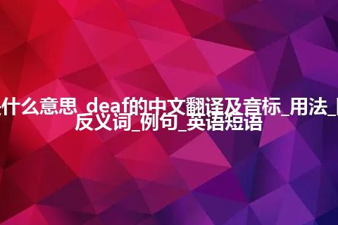 deaf是什么意思_deaf的中文翻译及音标_用法_同义词_反义词_例句_英语短语