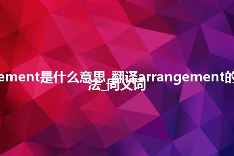 arrangement是什么意思_翻译arrangement的意思_用法_同义词