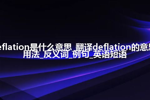 deflation是什么意思_翻译deflation的意思_用法_反义词_例句_英语短语