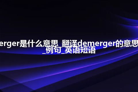 demerger是什么意思_翻译demerger的意思_用法_例句_英语短语