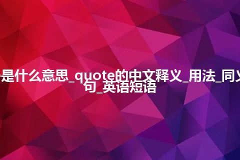 quote是什么意思_quote的中文释义_用法_同义词_例句_英语短语