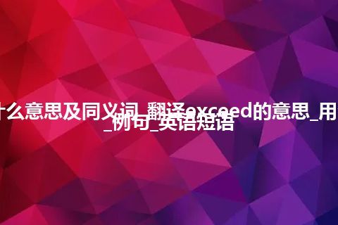 exceed什么意思及同义词_翻译exceed的意思_用法_同义词_例句_英语短语