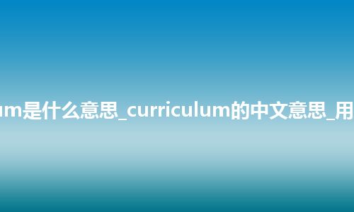 curriculum是什么意思_curriculum的中文意思_用法_同义词