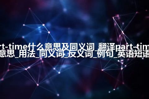 part-time什么意思及同义词_翻译part-time的意思_用法_同义词_反义词_例句_英语短语