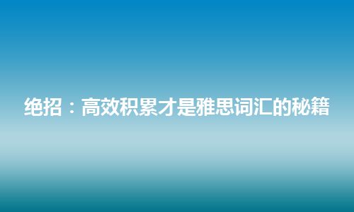 绝招：高效积累才是雅思词汇的秘籍