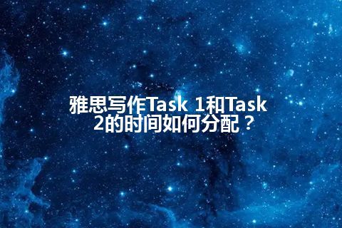 雅思写作Task 1和Task 2的时间如何分配？