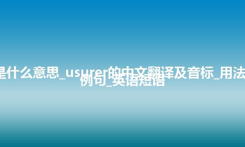 usurer是什么意思_usurer的中文翻译及音标_用法_同义词_例句_英语短语