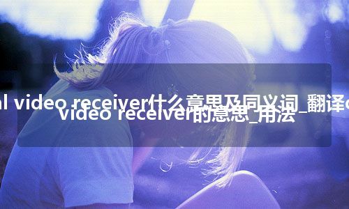 crystal video receiver什么意思及同义词_翻译crystal video receiver的意思_用法