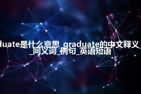 graduate是什么意思_graduate的中文释义_用法_同义词_例句_英语短语