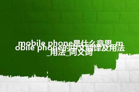 mobile phone是什么意思_mobile phone的中文翻译及用法_用法_同义词