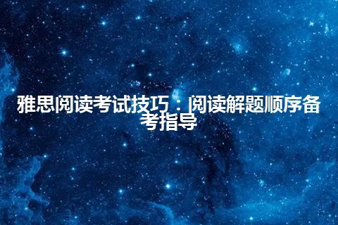 雅思阅读考试技巧：阅读解题顺序备考指导