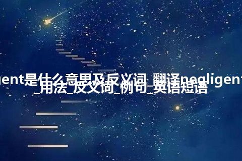 negligent是什么意思及反义词_翻译negligent的意思_用法_反义词_例句_英语短语