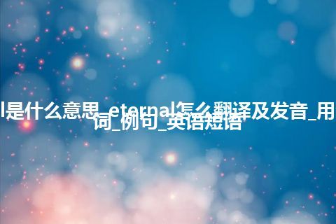 eternal是什么意思_eternal怎么翻译及发音_用法_同义词_例句_英语短语