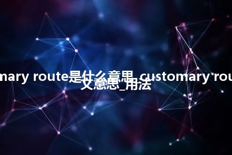 customary route是什么意思_customary route的中文意思_用法