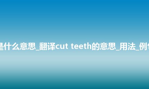 cut teeth是什么意思_翻译cut teeth的意思_用法_例句_英语短语