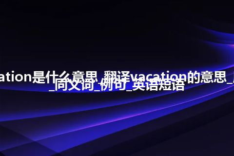 vacation是什么意思_翻译vacation的意思_用法_同义词_例句_英语短语