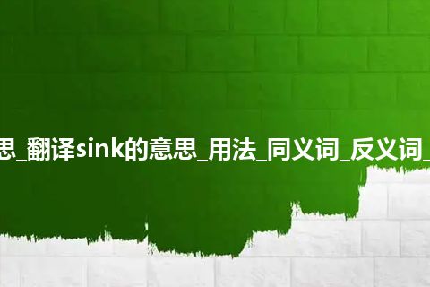 sink是什么意思_翻译sink的意思_用法_同义词_反义词_例句_英语短语