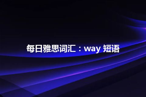 每日雅思词汇：way 短语