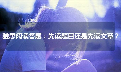 雅思阅读答题：先读题目还是先读文章？