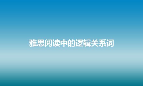 雅思阅读中的逻辑关系词