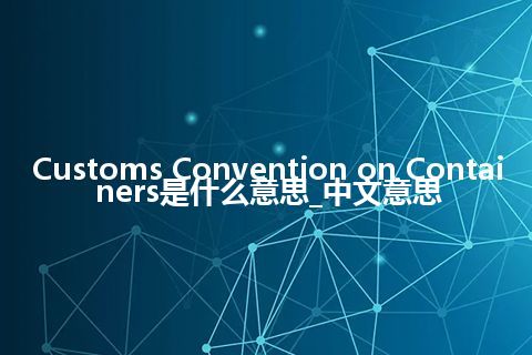 Customs Convention on Containers是什么意思_中文意思