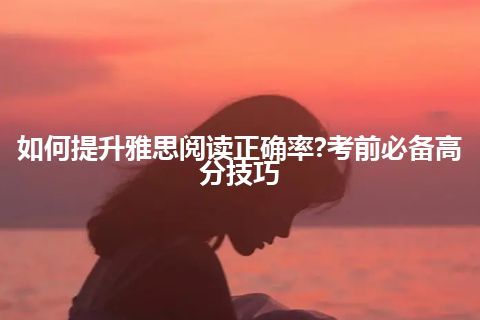 如何提升雅思阅读正确率?考前必备高分技巧