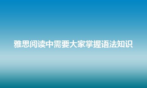 雅思阅读中需要大家掌握语法知识