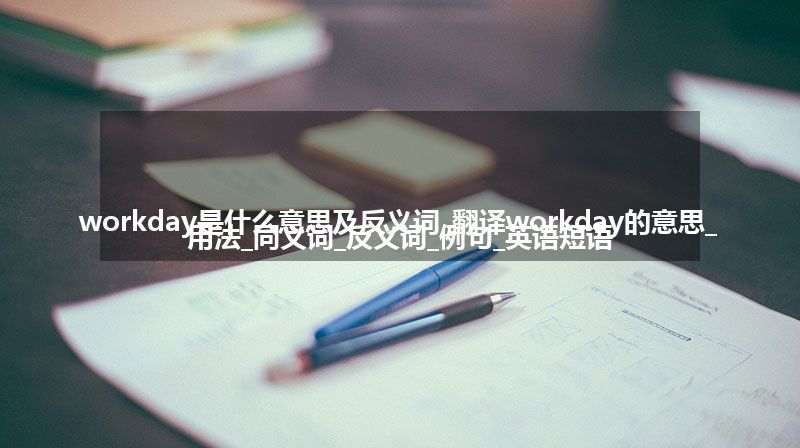 workday是什么意思及反义词_翻译workday的意思_用法_同义词_反义词_例句_英语短语