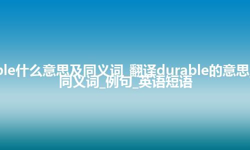 durable什么意思及同义词_翻译durable的意思_用法_同义词_例句_英语短语