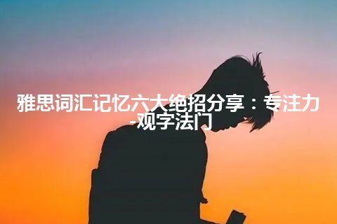 雅思词汇记忆六大绝招分享：专注力-观字法门