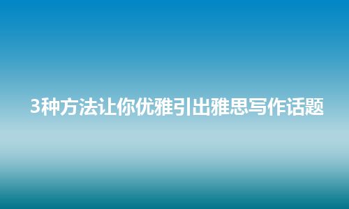 3种方法让你优雅引出雅思写作话题