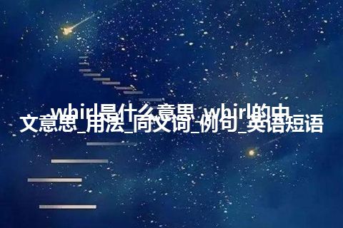 whirl是什么意思_whirl的中文意思_用法_同义词_例句_英语短语