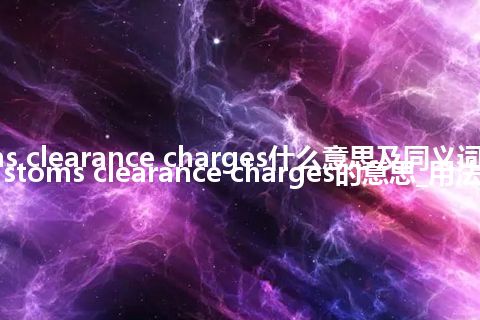 customs clearance charges什么意思及同义词_翻译customs clearance charges的意思_用法