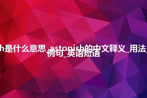 astonish是什么意思_astonish的中文释义_用法_同义词_例句_英语短语