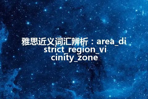 雅思近义词汇辨析：area_district_region_vicinity_zone