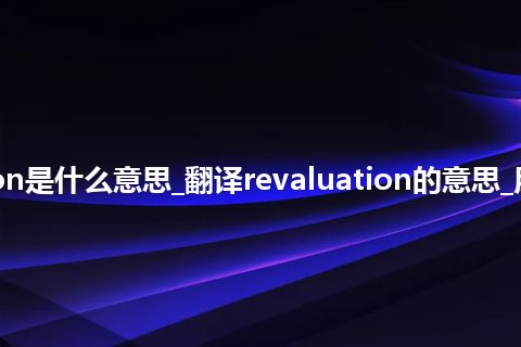 revaluation是什么意思_翻译revaluation的意思_用法_同义词