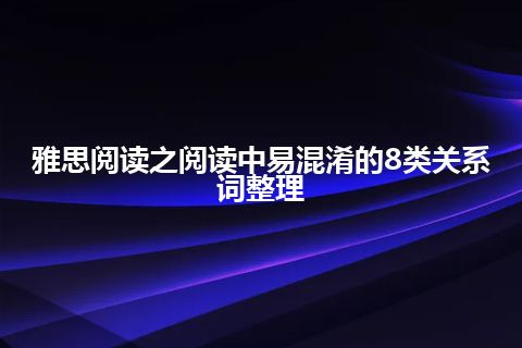 雅思阅读之阅读中易混淆的8类关系词整理