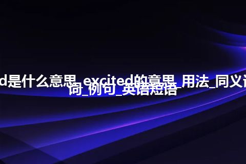 excited是什么意思_excited的意思_用法_同义词_反义词_例句_英语短语