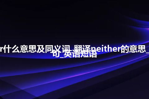 neither什么意思及同义词_翻译neither的意思_用法_例句_英语短语