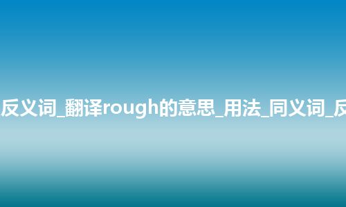 rough是什么意思及反义词_翻译rough的意思_用法_同义词_反义词_例句_英语短语