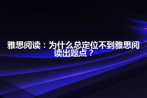 雅思阅读：为什么总定位不到雅思阅读出题点？