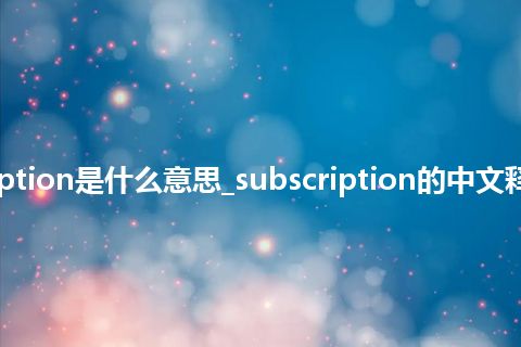 subscription是什么意思_subscription的中文释义_用法