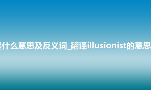 illusionist是什么意思及反义词_翻译illusionist的意思_用法_同义词