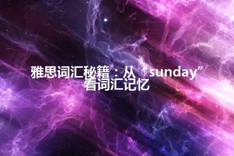 雅思词汇秘籍：从“sunday”看词汇记忆