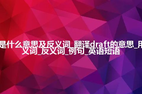 draft是什么意思及反义词_翻译draft的意思_用法_同义词_反义词_例句_英语短语