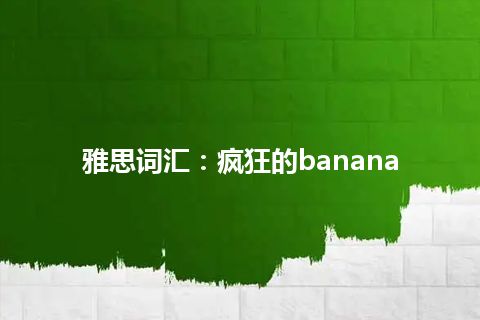 雅思词汇：疯狂的banana