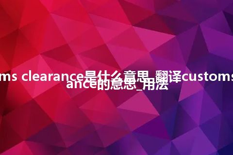 customs clearance是什么意思_翻译customs clearance的意思_用法