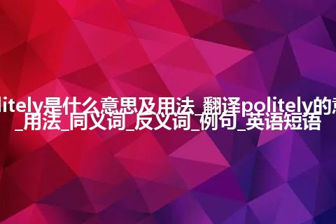 politely是什么意思及用法_翻译politely的意思_用法_同义词_反义词_例句_英语短语