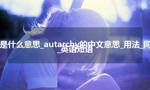 autarchy是什么意思_autarchy的中文意思_用法_同义词_例句_英语短语