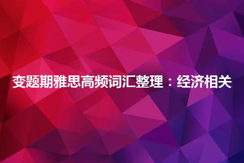 变题期雅思高频词汇整理：经济相关